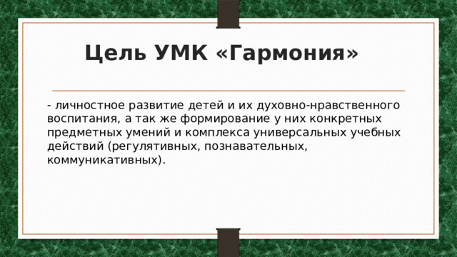 Цель УМК «Гармония» - личностное развитие детей и их духовно-нравственного воспитания, а так же формирование у них конкретных предметных умений и комплекса универсальных учебных действий (регулятивных, познавательных, коммуникативных). 