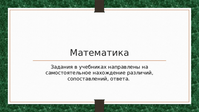 Математика Задания в учебниках направлены на самостоятельное нахождение различий, сопоставлений, ответа.  