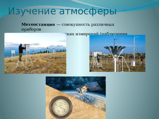 Изучение атмосферы Метеостанция  — совокупность различных  приборов   для  метеорологических измерений (наблюдения за погодой). 