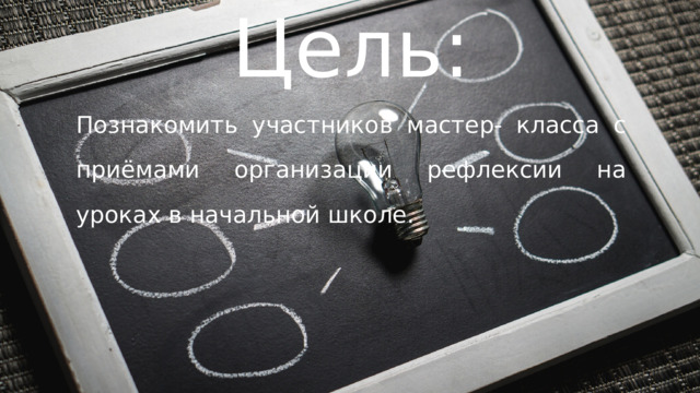 Цель: Познакомить участников мастер- класса с приёмами организации рефлексии на уроках в начальной школе. 