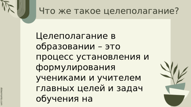 Что же такое целеполагание? Целеполагание в образовании – это процесс установления и формулирования учениками и учителем главных целей и задач обучения на определенных его этапах. 