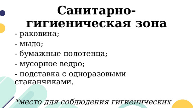 Санитарно-гигиеническая зона - раковина; - мыло; - бумажные полотенца; - мусорное ведро; - подставка с одноразовыми стаканчиками.  *место для соблюдения гигиенических правил. 
