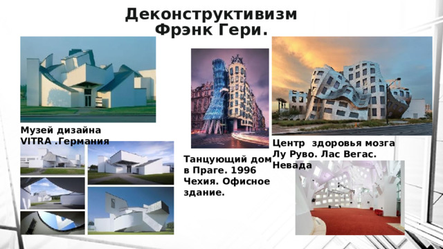 Деконструктивизм  Фрэнк Гери. Музей дизайна VITRA .Германия Центр  здоровья мозга Лу Руво. Лас Вегас. Невада Танцующий дом в Праге. 1996 Чехия. Офисное здание. 