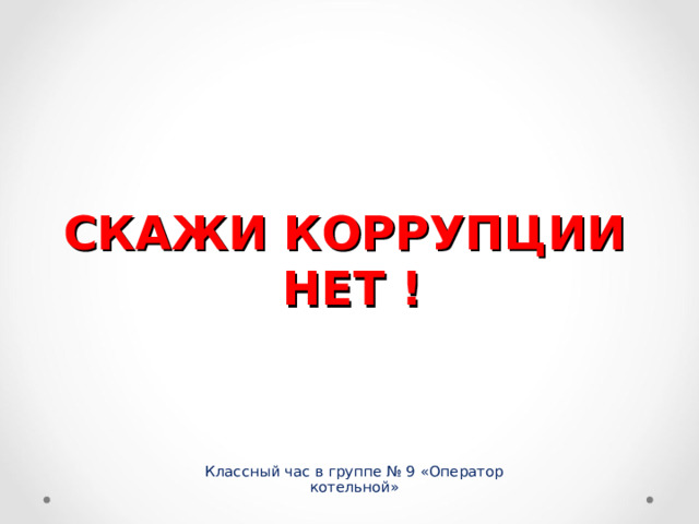 СКАЖИ КОРРУПЦИИ НЕТ ! Классный час в группе № 9 «Оператор котельной»  