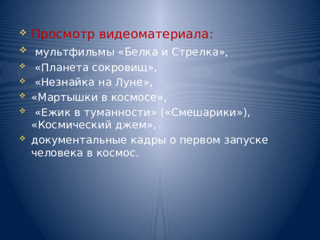Просмотр видеоматериала:  мультфильмы «Белка и Стрелка»,  «Планета сокровищ»,  «Незнайка на Луне», «Мартышки в космосе»,  «Ежик в туманности» («Смешарики»), «Космический джем», документальные кадры о первом запуске человека в космос. 