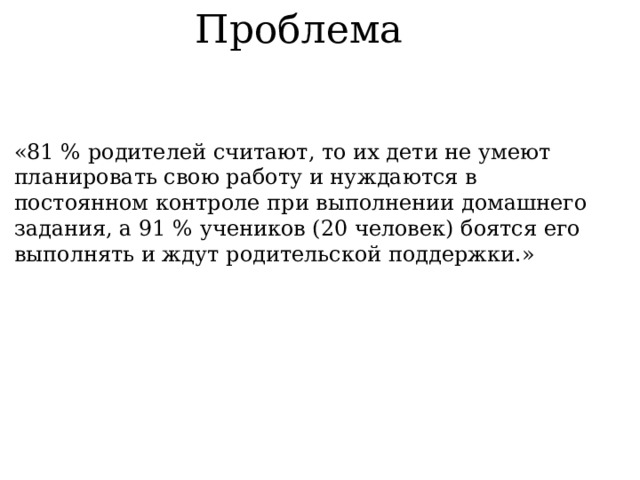 Проблема «81 % родителей считают, то их дети не умеют планировать свою работу и нуждаются в постоянном контроле при выполнении домашнего задания, а 91 % учеников (20 человек) боятся его выполнять и ждут родительской поддержки.» 