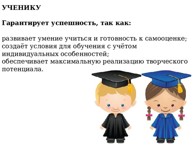 УЧЕНИКУ   Гарантирует успешность, так как:   развивает умение учиться и готовность к самооценке; создаёт условия для обучения с учётом индивидуальных особенностей; обеспечивает максимальную реализацию творческого потенциала. 