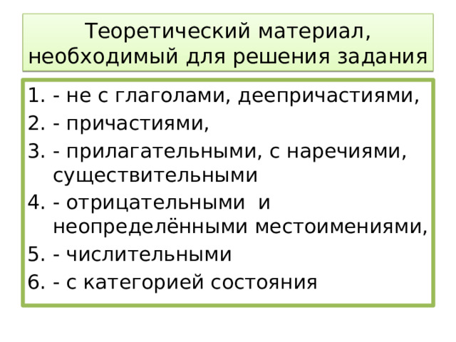 Теоретический материал, необходимый для решения задания - не с глаголами, деепричастиями, - причастиями, - прилагательными, с наречиями, существительными - отрицательными и неопределёнными местоимениями, - числительными - с категорией состояния 