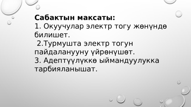 Сабактын максаты:  1. Окуучулар электр тогу жөнүндө билишет.  2.Турмушта электр тогун пайдаланууну үйрөнүшөт.  3. Адептүүлүккө ыймандуулукка тарбияланышат. 