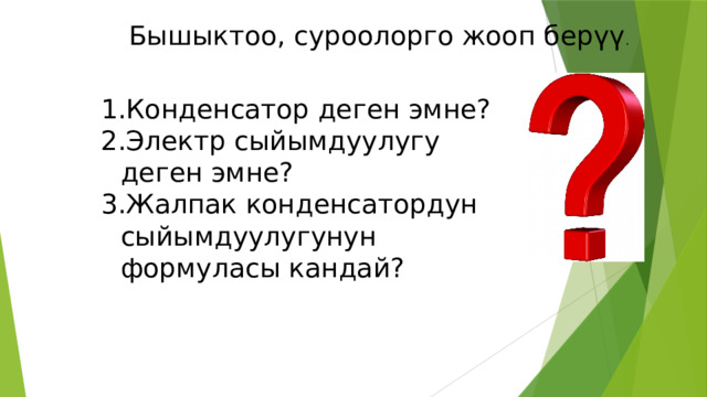 Бышыктоо, суроолорго жооп берүү . Конденсатор деген эмне? Электр сыйымдуулугу деген эмне? Жалпак конденсатордун сыйымдуулугунун формуласы кандай? 