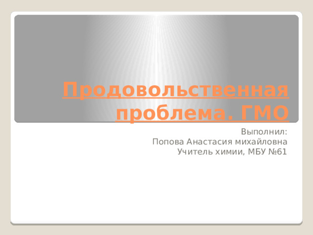 Продовольственная проблема. ГМО Выполнил: Попова Анастасия михайловна Учитель химии, МБУ №61 