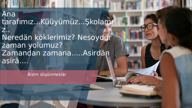  Ana tarafımız...Küüyümüz...Şkolamız..  Neredän köklerimiz? Nesoydur zaman yolumuz?  Zamandan zamana.....Asirdän asirä.... Bizim düşünmekl är 1 