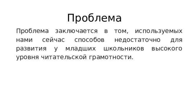 Проблема Проблема заключается в том, используемых нами сейчас способов недостаточно для развития у младших школьников высокого уровня читательской грамотности. 