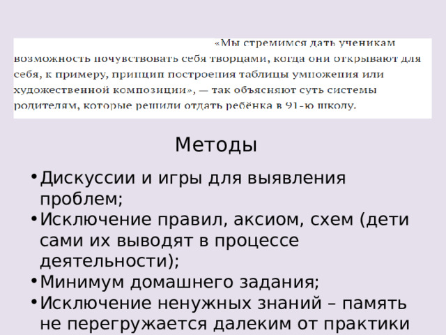 Методы Дискуссии и игры для выявления проблем; Исключение правил, аксиом, схем (дети сами их выводят в процессе деятельности); Минимум домашнего задания; Исключение ненужных знаний – память не перегружается далеким от практики и жизни материалом. 