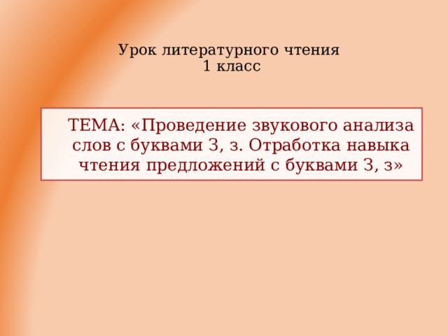 Урок литературного чтения  1 класс ТЕМА: «Проведение звукового анализа слов с буквами З, з. Отработка навыка чтения предложений с буквами З, з» ТЕМА: «Проведение звукового анализа слов с буквами З, з. Отработка навыка чтения предложений с буквами З, з» 
