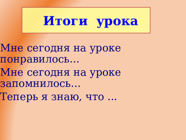 Итоги урока Итоги урока Мне сегодня на уроке понравилось… Мне сегодня на уроке запомн илось... Теперь я знаю, что ...  