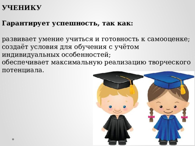 УЧЕНИКУ   Гарантирует успешность, так как:   развивает умение учиться и готовность к самооценке; создаёт условия для обучения с учётом индивидуальных особенностей; обеспечивает максимальную реализацию творческого потенциала. 