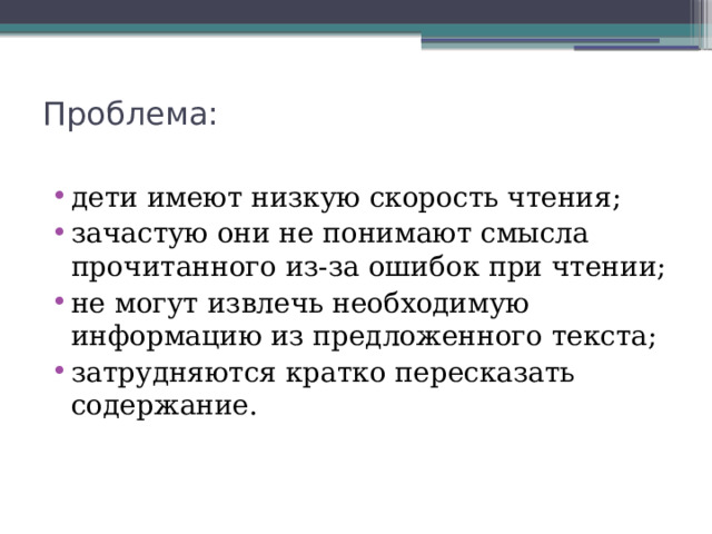 Проблема:   дети имеют низкую скорость чтения; зачастую они не понимают смысла прочитанного из-за ошибок при чтении; не могут извлечь необходимую информацию из предложенного текста; затрудняются кратко пересказать содержание. 