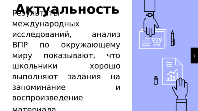 Актуальность Результаты международных исследований, анализ ВПР по окружающему миру показывают, что школьники хорошо выполняют задания на запоминание и воспроизведение материала . 1 