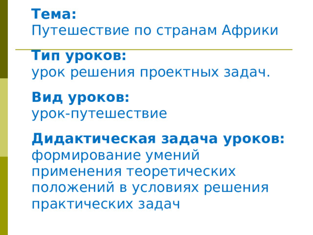 Тема: Путешествие по странам Африки  Тип уроков: урок решения проектных задач.  Вид уроков: урок-путешествие  Дидактическая задача уроков: формирование умений применения теоретических положений в условиях решения практических задач 