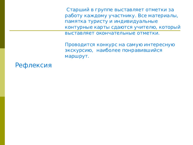 Рефлексия  Старший в группе выставляет отметки за работу каждому участнику. Все материалы, памятка туристу и индивидуальные контурные карты сдаются учителю, который выставляет окончательные отметки. Проводится конкурс на самую интересную экскурсию, наиболее понравившийся маршрут. 