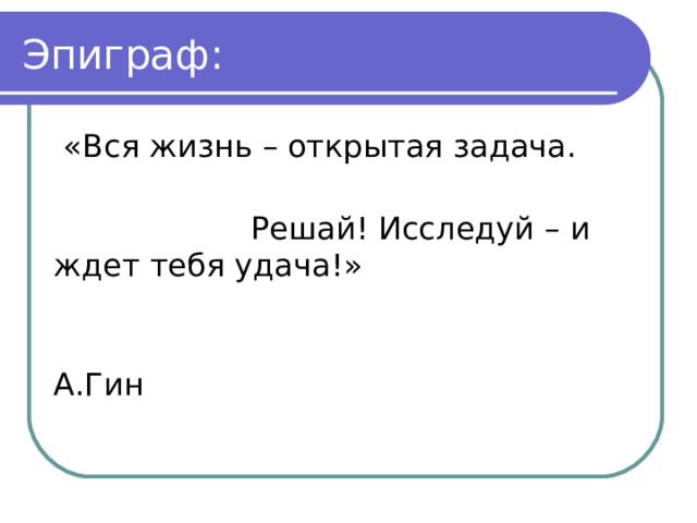 Эпиграф:  «Вся жизнь – открытая задача.  Решай! Исследуй – и ждет тебя удача!»  А.Гин 