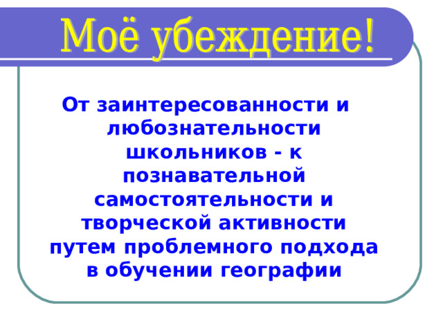 От заинтересованности и любознательности школьников - к познавательной самостоятельности и творческой активности путем проблемного подхода в обучении географии 