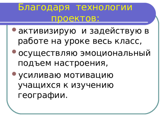 Благодаря технологии проектов: активизирую и задействую в работе на уроке весь класс, осуществляю эмоциональный подъем настроения, усиливаю мотивацию учащихся к изучению географии. 