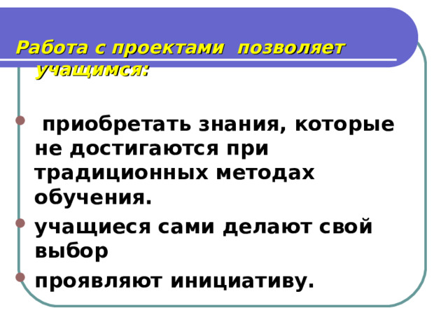  Работа с проектами позволяет учащимся:   приобретать знания, которые не достигаются при традиционных методах обучения. учащиеся сами делают свой выбор проявляют инициативу. 