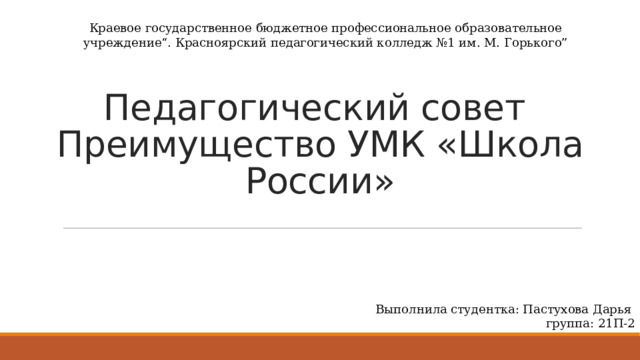 Краевое государственное бюджетное профессиональное образовательное учреждение“. Красноярский педагогический колледж №1 им. М. Горького” Педагогический совет  Преимущество УМК «Школа России» Выполнила студентка: Пастухова Дарья группа: 21П-2 