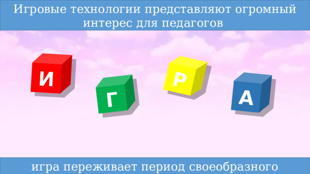 Игровые технологии представляют огромный интерес для педагогов И Г Р А игра переживает период своеобразного расцвета 