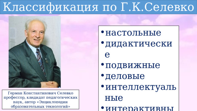 Классификация по Г.К.Селевко настольные дидактические подвижные деловые интеллектуальные интерактивные Герман Константинович Селевко профессор, кандидат педагогических наук, автор «Энциклопедии образовательных технологий» 