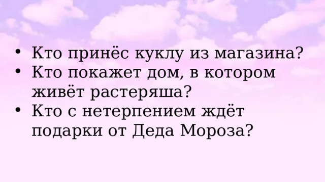 Кто принёс куклу из магазина? Кто покажет дом, в котором живёт растеряша? Кто с нетерпением ждёт подарки от Деда Мороза? 