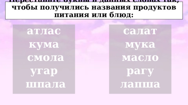 Переставьте буквы в данных словах так, чтобы получились названия продуктов питания или блюд: атлас салат кума мука  смола масло угар рагу  шпала лапша  