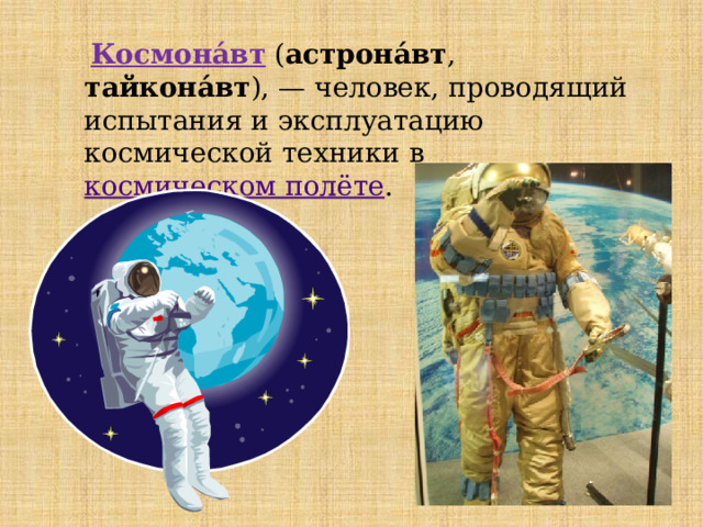  Космона́вт ( астрона́вт , тайкона́вт ), — человек, проводящий испытания и эксплуатацию космической техники в космическом полёте . 