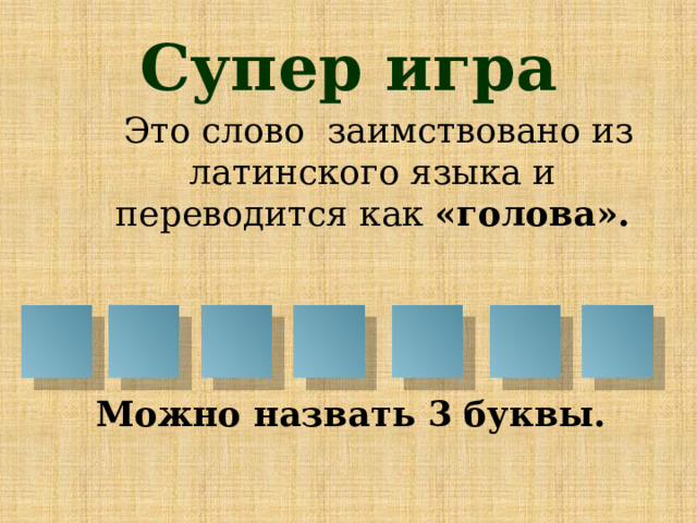 Супер игра  Это слово заимствовано из латинского языка и переводится как «голова».     Можно назвать 3 буквы.   