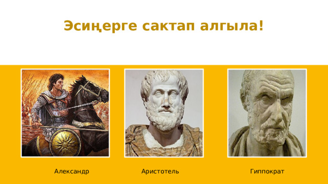 Эсиңерге сактап алгыла! Александр Аристотель Гиппократ 