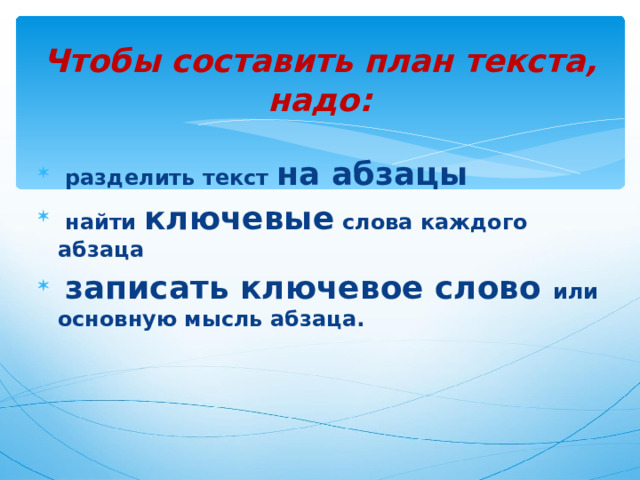 Чтобы составить план текста, надо:    разделить текст на абзацы  найти ключевые слова каждого абзаца  записать ключевое слово или основную мысль абзаца.  