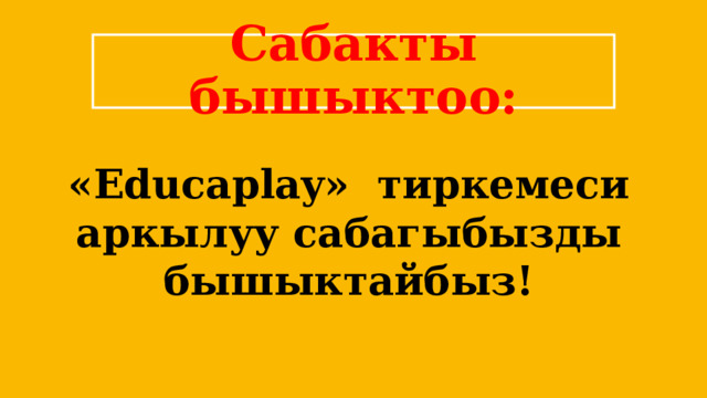 Сабакты бышыктоо: «Educaplay» тиркемеси аркылуу сабагыбызды бышыктайбыз! 