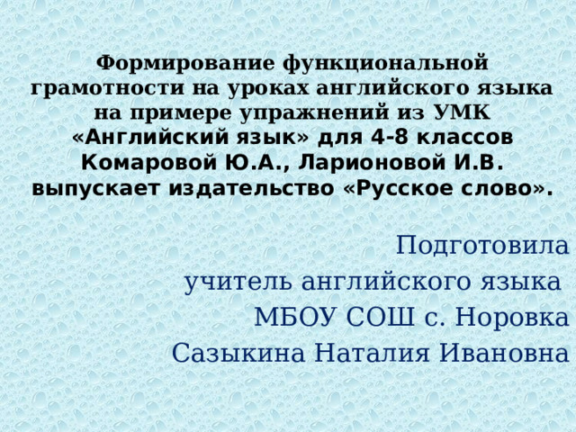 Формирование функциональной грамотности на уроках английского языка на примере упражнений из УМК «Английский язык» для 4-8 классов Комаровой Ю.А., Ларионовой И.В. выпускает издательство «Русское слово».   Подготовила  учитель английского языка МБОУ СОШ с. Норовка Сазыкина Наталия Ивановна 
