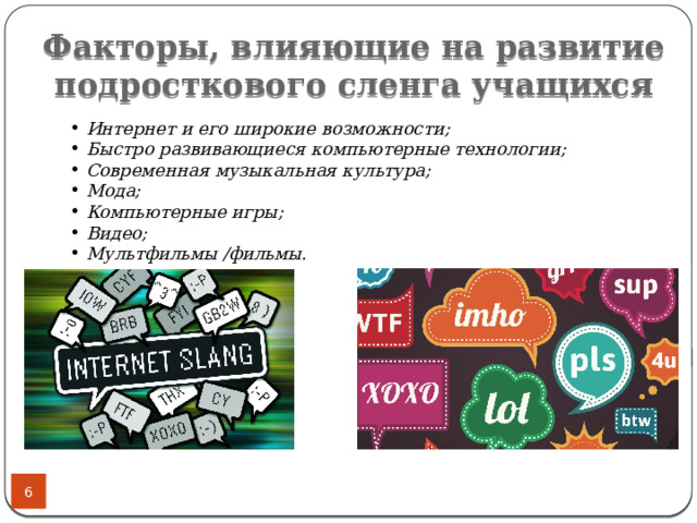 Факторы, влияющие на развитие подросткового сленга учащихся  Интернет и его широкие возможности;  Быстро развивающиеся компьютерные технологии;  Современная музыкальная культура;  Мода;  Компьютерные игры;  Видео;  Мультфильмы /фильмы.  