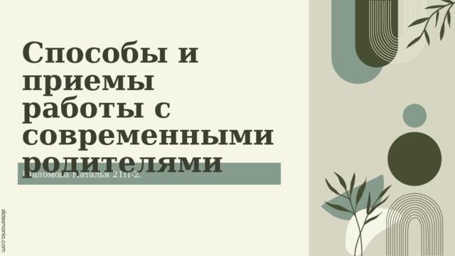 Способы и приемы работы с современными родителями Шаломова Наталья 21П-2. 