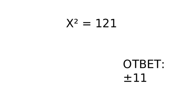X² = 121 ОТВЕТ: ±11 