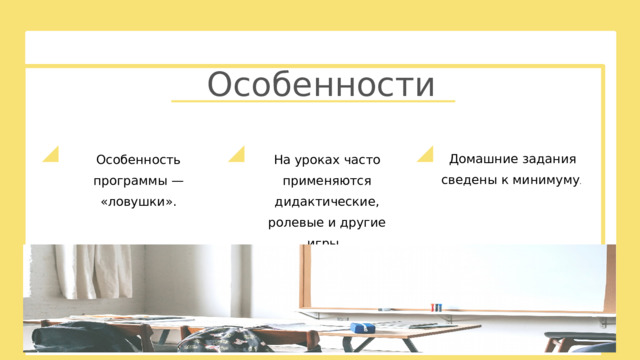 Особенности Домашние задания сведены к минимуму .  Особенность программы — «ловушки». На уроках часто применяются дидактические, ролевые и другие игры.  