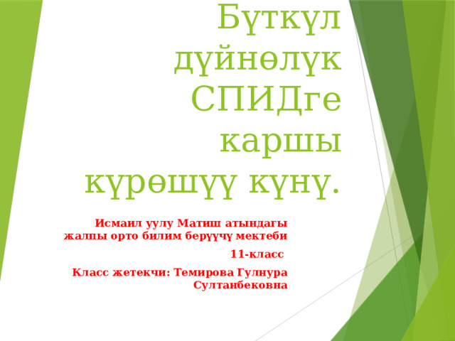 1-декабрь -Бүткүл дүйнөлүк СПИДге каршы күрөшүү күнү. Исмаил уулу Матиш атындагы жалпы орто билим берүүчү мектеби 11-класс Класс жетекчи: Темирова Гулнура Султанбековна 