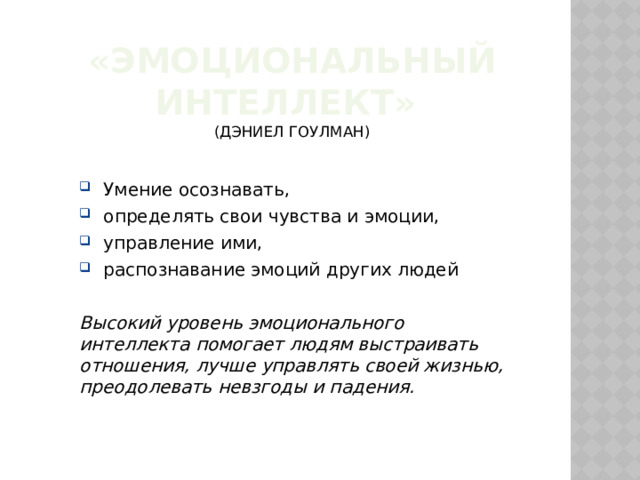«Эмоциональный интеллект»  (Дэниел Гоулман) Умение осознавать, определять свои чувства и эмоции, управление ими, распознавание эмоций других людей Высокий уровень эмоционального интеллекта помогает людям выстраивать отношения, лучше управлять своей жизнью, преодолевать невзгоды и падения. 
