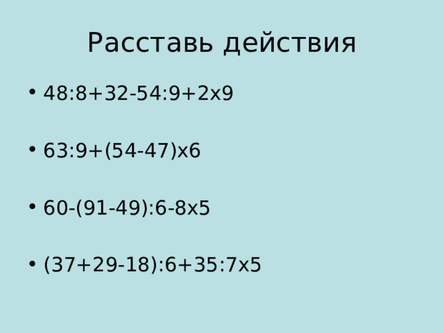 Расставь действия 48:8+32-54:9+2х9  63:9+(54-47)х6  60-(91-49):6-8х5  (37+29-18):6+35:7х5 