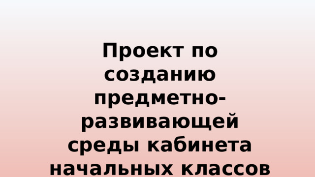 Проект по созданию предметно-развивающей среды кабинета начальных классов 