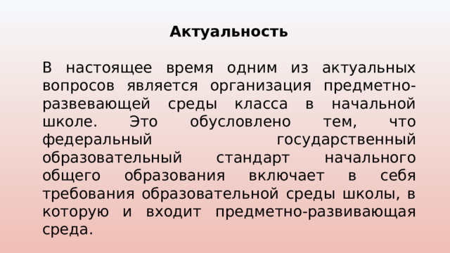 Актуальность  В настоящее время одним из актуальных вопросов является организация предметно-развевающей среды класса в начальной школе. Это обусловлено тем, что федеральный государственный образовательный стандарт начального общего образования включает в себя требования образовательной среды школы, в которую и входит предметно-развивающая среда. 