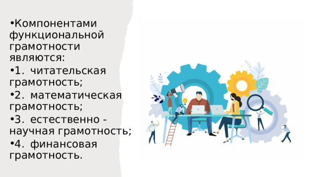 Компонентами функциональной грамотности являются: 1.  читательская грамотность; 2.  математическая грамотность; 3.  естественно - научная грамотность; 4.  финансовая грамотность. 